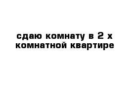 сдаю комнату в 2-х комнатной квартире